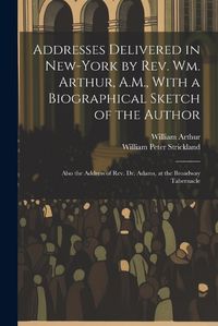 Cover image for Addresses Delivered in New-York by Rev. Wm. Arthur, A.M., With a Biographical Sketch of the Author