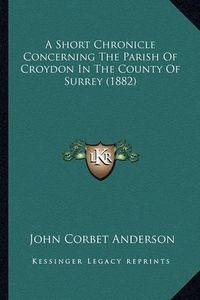 Cover image for A Short Chronicle Concerning the Parish of Croydon in the County of Surrey (1882)