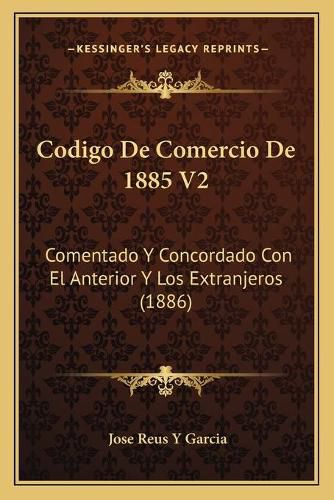 Cover image for Codigo de Comercio de 1885 V2: Comentado y Concordado Con El Anterior y Los Extranjeros (1886)