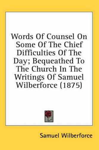 Words of Counsel on Some of the Chief Difficulties of the Day; Bequeathed to the Church in the Writings of Samuel Wilberforce (1875)