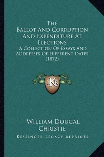 The Ballot and Corruption and Expenditure at Elections: A Collection of Essays and Addresses of Different Dates (1872)