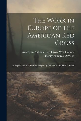 The Work in Europe of the American Red Cross; a Report to the American People by the Red Cross War Council