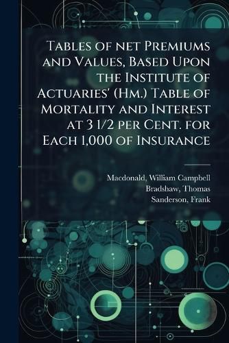 Cover image for Tables of Net Premiums and Values, Based Upon the Institute of Actuaries' (Hm.) Table of Mortality and Interest at 3 1/2 Per Cent. for Each 1,000 of Insurance