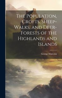 Cover image for The Population, Crofts, Sheep-Walks, and Deer-Forests of the Highlands and Islands