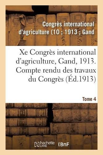 Xe Congres International d'Agriculture, Gand, 1913. Tome 4: Compte Rendu Des Travaux Du Congres