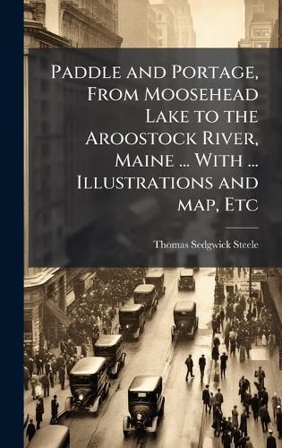Cover image for Paddle and Portage, From Moosehead Lake to the Aroostock River, Maine ... With ... Illustrations and map, Etc
