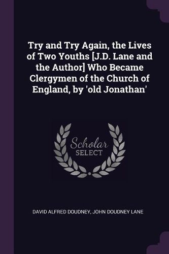 Cover image for Try and Try Again, the Lives of Two Youths [J.D. Lane and the Author] Who Became Clergymen of the Church of England, by 'old Jonathan'