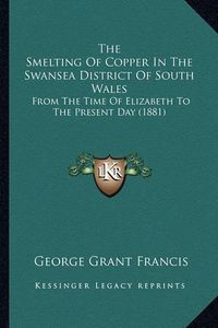 Cover image for The Smelting of Copper in the Swansea District of South Walethe Smelting of Copper in the Swansea District of South Wales S: From the Time of Elizabeth to the Present Day (1881) from the Time of Elizabeth to the Present Day (1881)