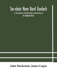 Cover image for Sar-obair nam bard Gaelach: or, the beauties of Gaelic poetry and the lives of the Highland bards; with historical and critical notes, and a comprehensive glossary of provincial words