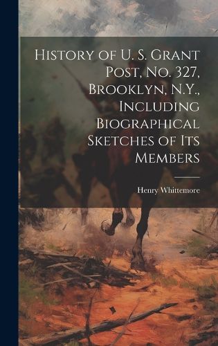 History of U. S. Grant Post, no. 327, Brooklyn, N.Y., Including Biographical Sketches of its Members