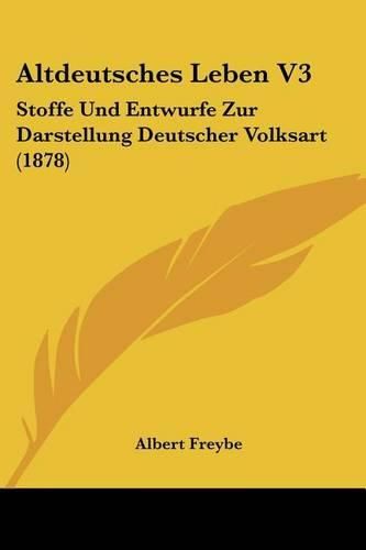 Cover image for Altdeutsches Leben V3: Stoffe Und Entwurfe Zur Darstellung Deutscher Volksart (1878)