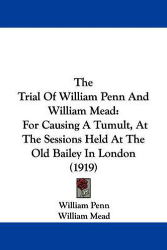 Cover image for The Trial of William Penn and William Mead: For Causing a Tumult, at the Sessions Held at the Old Bailey in London (1919)