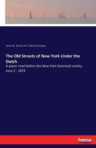 The Old Streets of New York Under the Dutch: A paper read before the New York historical society, June 2 - 1874