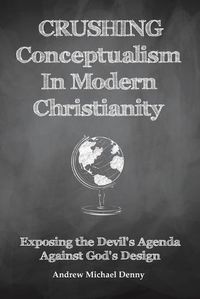 Cover image for Crushing Conceptualism in Modern Christianity: Exposing the Devil's Agenda Against God's Design