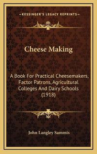 Cover image for Cheese Making: A Book for Practical Cheesemakers, Factor Patrons, Agricultural Colleges and Dairy Schools (1918)