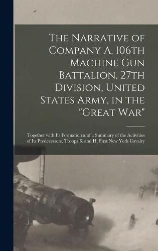 Cover image for The Narrative of Company A, 106th Machine Gun Battalion, 27th Division, United States Army, in the Great War: Together With Its Formation and a Summary of the Activities of Its Predecessors, Troops K and H, First New York Cavalry