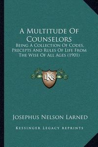 Cover image for A Multitude of Counselors: Being a Collection of Codes, Precepts and Rules of Life from the Wise of All Ages (1901)