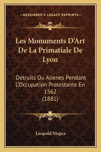 Cover image for Les Monuments D'Art de La Primatiale de Lyon: Detruits Ou Alienes Pendant L'Occupation Protestante En 1562 (1881)