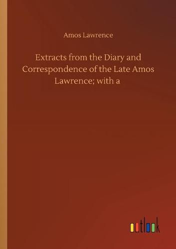 Extracts from the Diary and Correspondence of the Late Amos Lawrence; with a