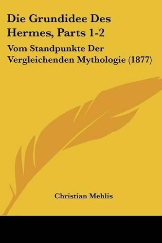 Die Grundidee Des Hermes, Parts 1-2: Vom Standpunkte Der Vergleichenden Mythologie (1877)