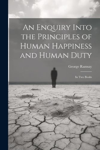 An Enquiry Into the Principles of Human Happiness and Human Duty