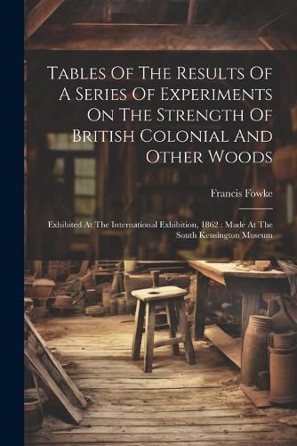 Cover image for Tables Of The Results Of A Series Of Experiments On The Strength Of British Colonial And Other Woods