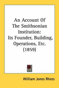 Cover image for An Account of the Smithsonian Institution: Its Founder, Building, Operations, Etc. (1859)