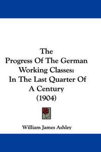 Cover image for The Progress of the German Working Classes: In the Last Quarter of a Century (1904)
