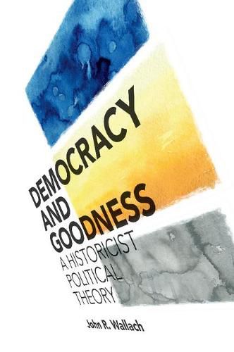 Democracy and Goodness: A Historicist Political Theory