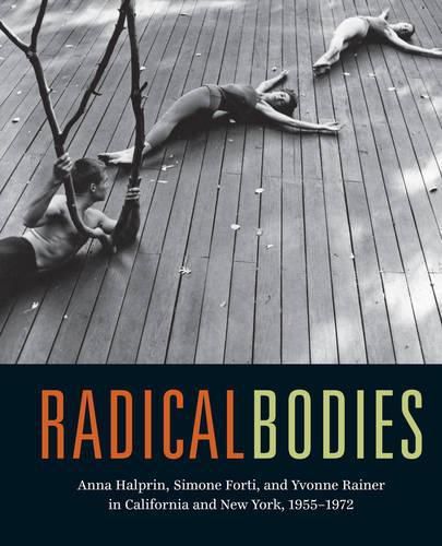 Radical Bodies: Anna Halprin, Simone Forti, and Yvonne Rainer in California and New York, 1955-1972