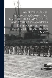 Cover image for American Naval Biography, Comprising Lives of the Commodores, and Other Commanders Distinguished in the History of the American Navy