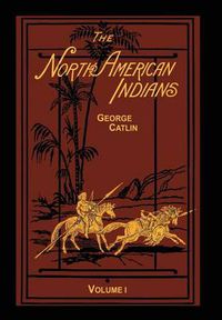 Cover image for The North American Indians Volume 1 of 2: Being Letters and Notes on Their Manners Customs and Conditions