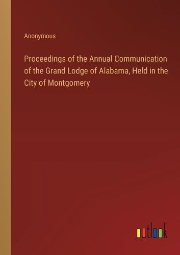 Proceedings of the Annual Communication of the Grand Lodge of Alabama, Held in the City of Montgomery