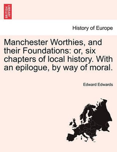 Cover image for Manchester Worthies, and Their Foundations: Or, Six Chapters of Local History. with an Epilogue, by Way of Moral.