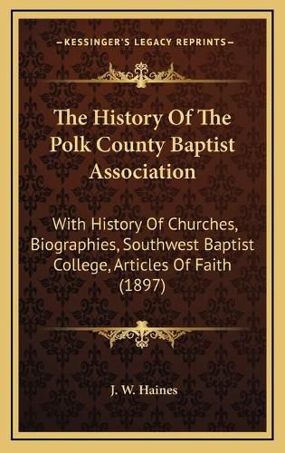 Cover image for The History of the Polk County Baptist Association: With History of Churches, Biographies, Southwest Baptist College, Articles of Faith (1897)