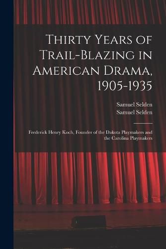 Thirty Years of Trail-blazing in American Drama, 1905-1935: Frederick Henry Koch, Founder of the Dakota Playmakers and the Carolina Playmakers