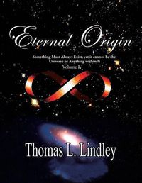 Cover image for ETERNAL ORIGIN VOLUME ONE Observation, The Way: Something Must Always Exist, yet it cannot be the Universe or Anything within It