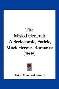 Cover image for The Misled General: A Seriocomic, Satiric, Mock-Heroic, Romance (1808)