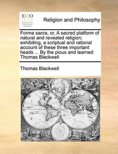 Cover image for Forma Sacra, Or, a Sacred Platform of Natural and Revealed Religion; Exhibiting, a Scriptual and Rational Account of These Three Important Heads ... by the Pious and Learned Thomas Blackwell