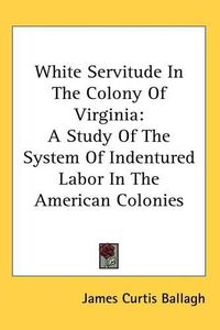 Cover image for White Servitude In The Colony Of Virginia: A Study Of The System Of Indentured Labor In The American Colonies