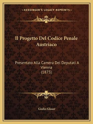 Cover image for Il Progetto del Codice Penale Austriaco: Presentato Alla Camera Dei Deputati a Vienna (1875)