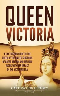 Cover image for Queen Victoria: A Captivating Guide to the Queen of the United Kingdoms of Great Britain and Ireland along with Her Impact on the Victorian Era