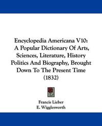 Cover image for Encyclopedia Americana V10: A Popular Dictionary Of Arts, Sciences, Literature, History Politics And Biography, Brought Down To The Present Time (1832)