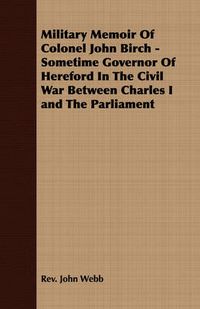 Cover image for Military Memoir of Colonel John Birch - Sometime Governor of Hereford in the Civil War Between Charles I and the Parliament