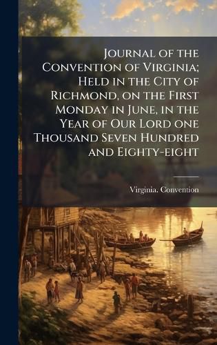 Cover image for Journal of the Convention of Virginia; Held in the City of Richmond, on the First Monday in June, in the Year of Our Lord one Thousand Seven Hundred and Eighty-eight