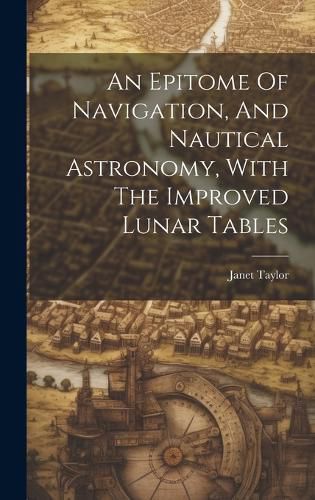 Cover image for An Epitome Of Navigation, And Nautical Astronomy, With The Improved Lunar Tables