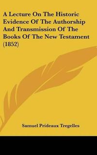 Cover image for A Lecture On The Historic Evidence Of The Authorship And Transmission Of The Books Of The New Testament (1852)