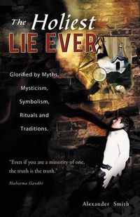 Cover image for The Holiest Lie Ever: Glorified by Myths, Mysticism, Symbolism, Rituals and Traditions.