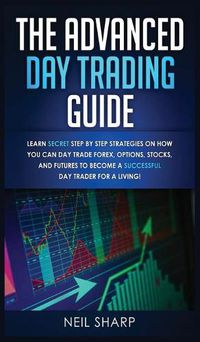 Cover image for The Advanced Day Trading Guide: Learn Secret Step by Step Strategies on How You Can Day Trade Forex, Options, Stocks, and Futures to Become a SUCCESSFUL Day Trader For a Living!