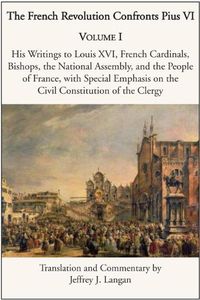 Cover image for The French Revolution Confronts Pius VI - Volume 1: His Writings to Louis XVI, French Cardinals, Bishops, the National Assembly, and the People of